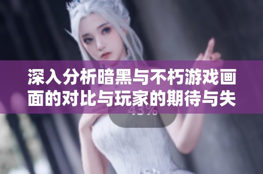 深入分析暗黑与不朽游戏画面的对比与玩家的期待与失望