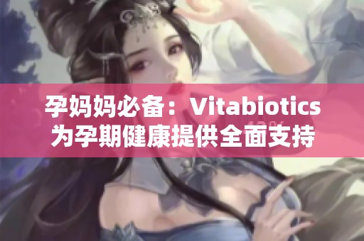 孕妈妈必备：Vitabiotics为孕期健康提供全面支持