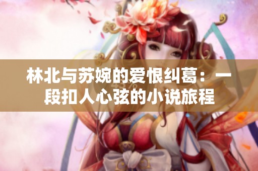 林北与苏婉的爱恨纠葛：一段扣人心弦的小说旅程