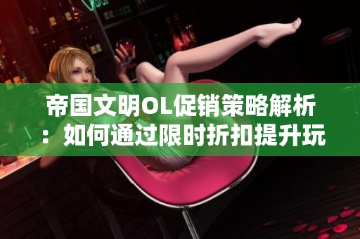 帝国文明OL促销策略解析：如何通过限时折扣提升玩家活跃度
