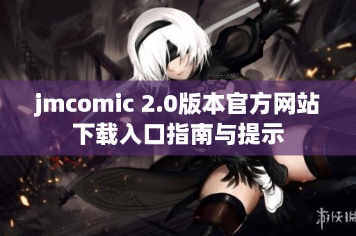 jmcomic 2.0版本官方网站下载入口指南与提示