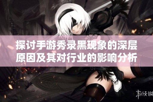 探讨手游秀录黑现象的深层原因及其对行业的影响分析