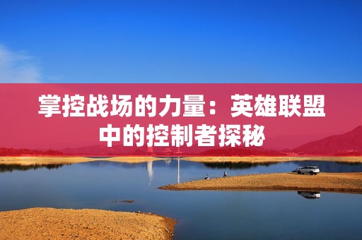 掌控战场的力量：英雄联盟中的控制者探秘
