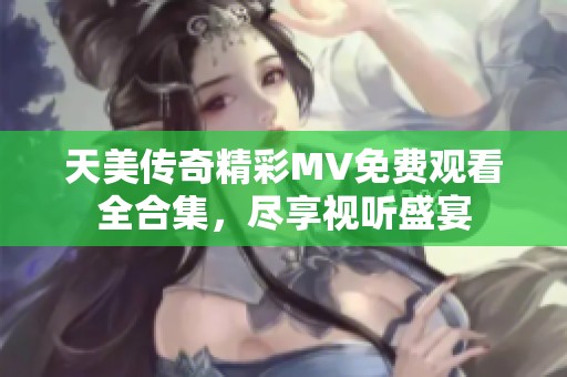 天美传奇精彩MV免费观看全合集，尽享视听盛宴