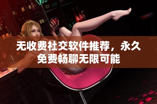 无收费社交软件推荐，永久免费畅聊无限可能