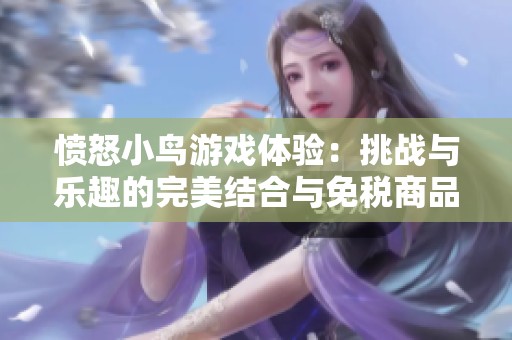 愤怒小鸟游戏体验：挑战与乐趣的完美结合与免税商品销售探秘