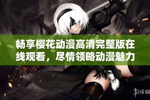 畅享樱花动漫高清完整版在线观看，尽情领略动漫魅力