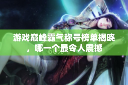 游戏巅峰霸气称号榜单揭晓，哪一个最令人震撼