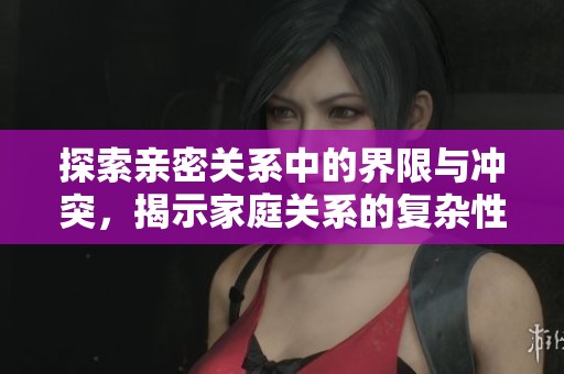 探索亲密关系中的界限与冲突，揭示家庭关系的复杂性