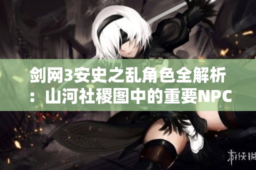 剑网3安史之乱角色全解析：山河社稷图中的重要NPC归纳