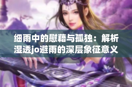细雨中的慰藉与孤独：解析湿透jo避雨的深层象征意义
