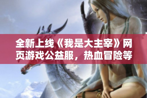全新上线《我是大主宰》网页游戏公益服，热血冒险等你来体验
