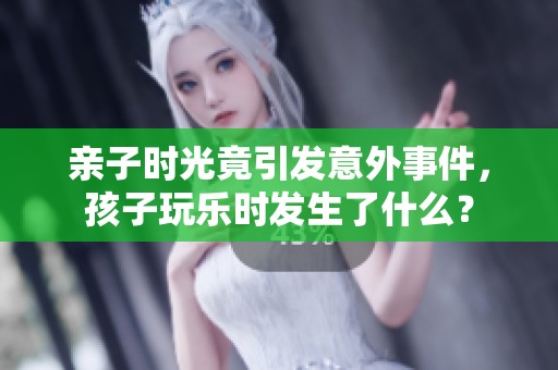 亲子时光竟引发意外事件，孩子玩乐时发生了什么？