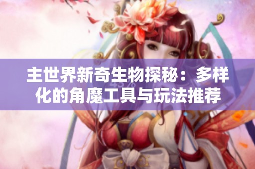 主世界新奇生物探秘：多样化的角魔工具与玩法推荐