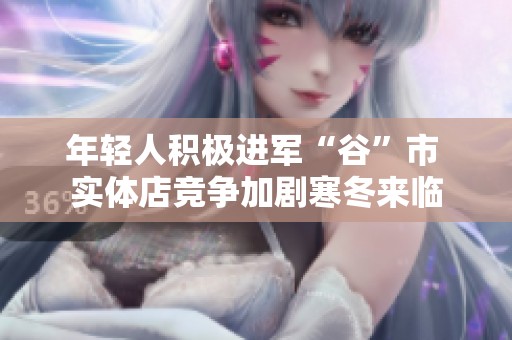 年轻人积极进军“谷”市 实体店竞争加剧寒冬来临