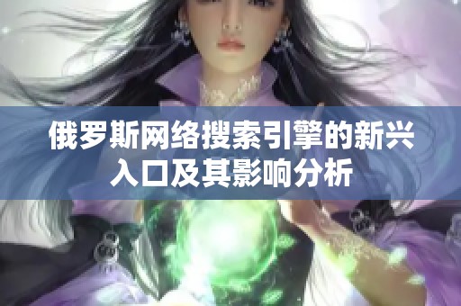 俄罗斯网络搜索引擎的新兴入口及其影响分析