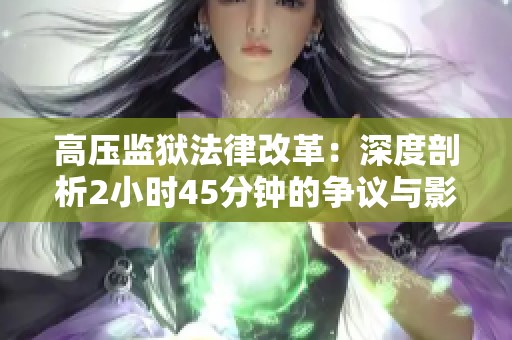 高压监狱法律改革：深度剖析2小时45分钟的争议与影响