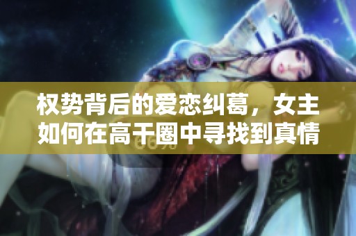 权势背后的爱恋纠葛，女主如何在高干圈中寻找到真情