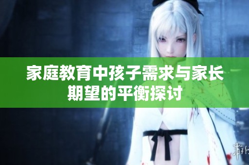 家庭教育中孩子需求与家长期望的平衡探讨