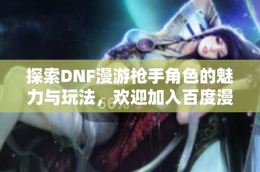 探索DNF漫游枪手角色的魅力与玩法，欢迎加入百度漫游吧！