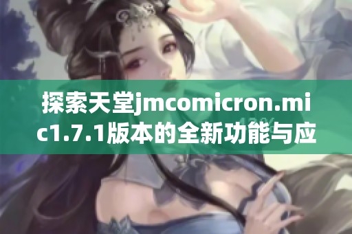 探索天堂jmcomicron.mic1.7.1版本的全新功能与应用潜力