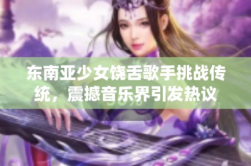 东南亚少女饶舌歌手挑战传统，震撼音乐界引发热议