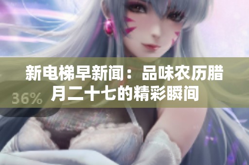 新电梯早新闻：品味农历腊月二十七的精彩瞬间