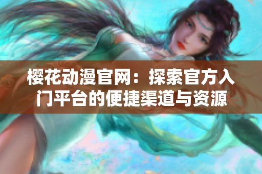 樱花动漫官网：探索官方入门平台的便捷渠道与资源