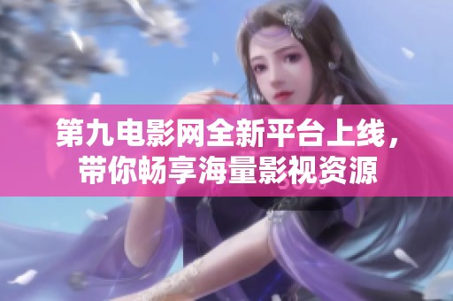 第九电影网全新平台上线，带你畅享海量影视资源