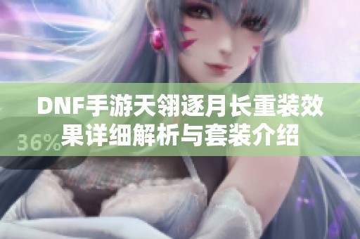 DNF手游天翎逐月长重装效果详细解析与套装介绍