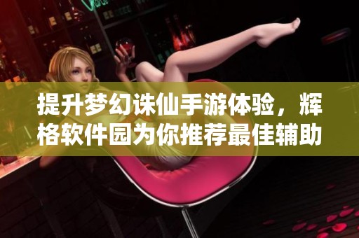 提升梦幻诛仙手游体验，辉格软件园为你推荐最佳辅助工具