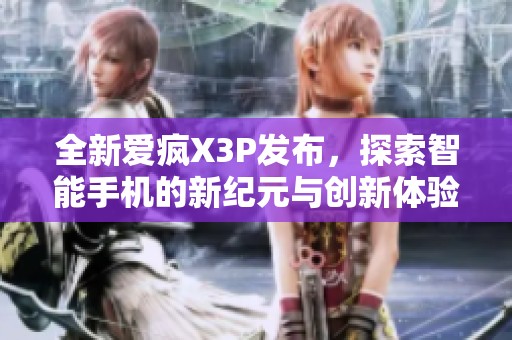 全新爱疯X3P发布，探索智能手机的新纪元与创新体验