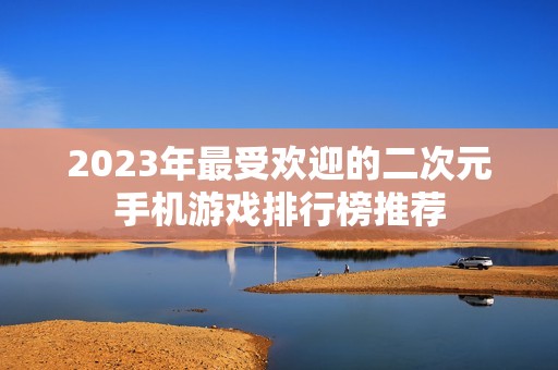 2023年最受欢迎的二次元手机游戏排行榜推荐