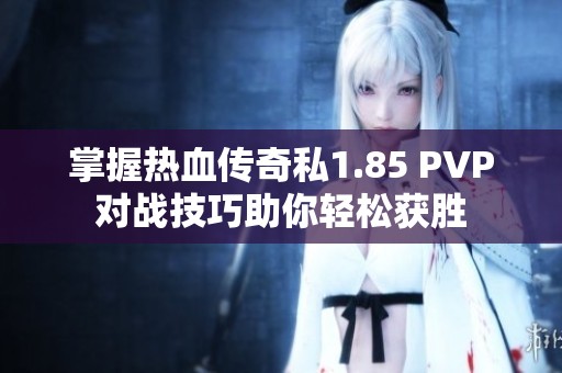 掌握热血传奇私1.85 PVP对战技巧助你轻松获胜