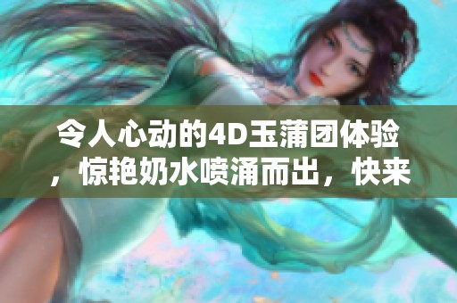 令人心动的4D玉蒲团体验，惊艳奶水喷涌而出，快来感受！