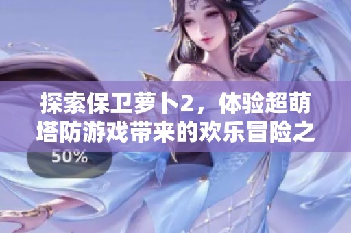 探索保卫萝卜2，体验超萌塔防游戏带来的欢乐冒险之旅