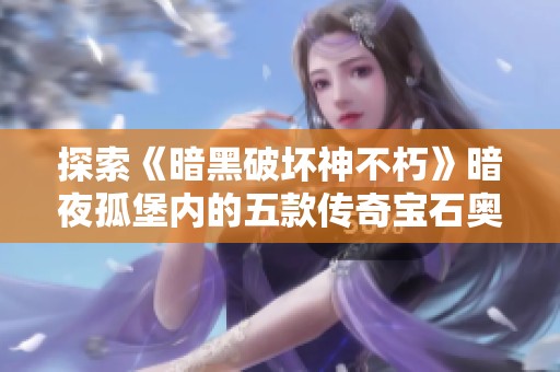 探索《暗黑破坏神不朽》暗夜孤堡内的五款传奇宝石奥秘