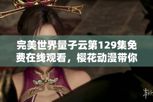 完美世界量子云第129集免费在线观看，樱花动漫带你畅享精彩剧情