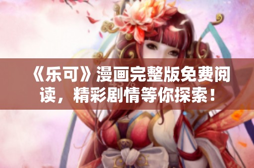 《乐可》漫画完整版免费阅读，精彩剧情等你探索！