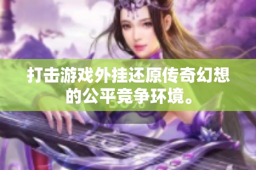 打击游戏外挂还原传奇幻想的公平竞争环境。
