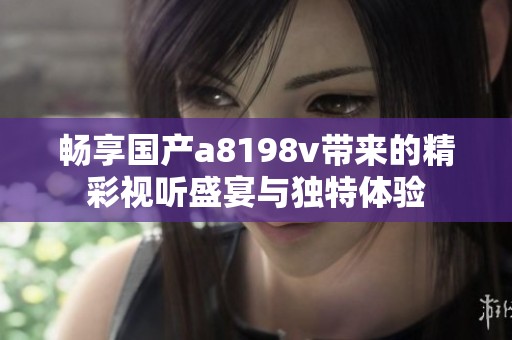 畅享国产a8198v带来的精彩视听盛宴与独特体验