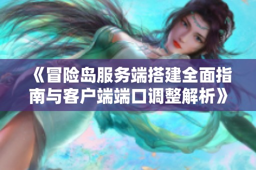 《冒险岛服务端搭建全面指南与客户端端口调整解析》