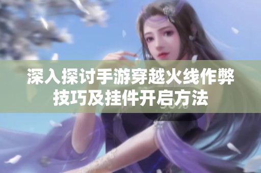 深入探讨手游穿越火线作弊技巧及挂件开启方法