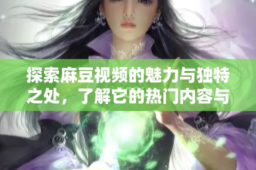 探索麻豆视频的魅力与独特之处，了解它的热门内容与特点