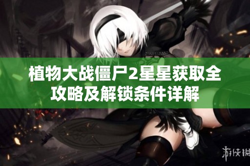 植物大战僵尸2星星获取全攻略及解锁条件详解