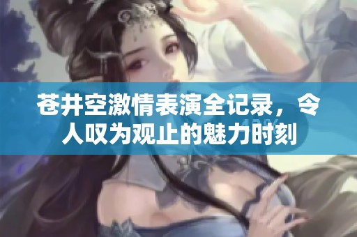 苍井空激情表演全记录，令人叹为观止的魅力时刻