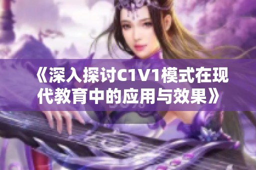 《深入探讨C1V1模式在现代教育中的应用与效果》