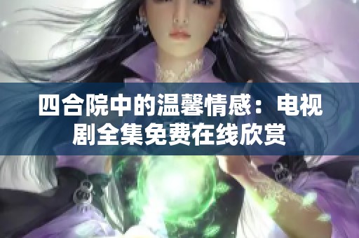 四合院中的温馨情感：电视剧全集免费在线欣赏