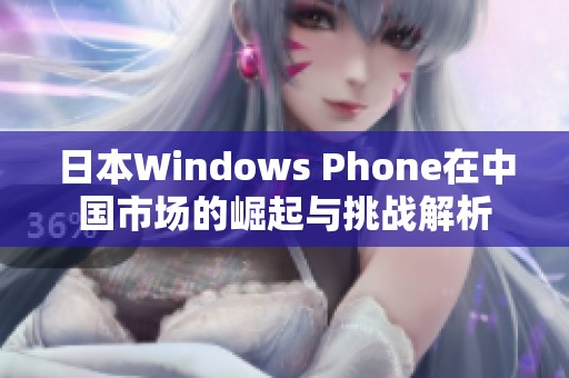 日本Windows Phone在中国市场的崛起与挑战解析