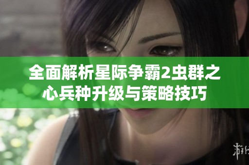 全面解析星际争霸2虫群之心兵种升级与策略技巧